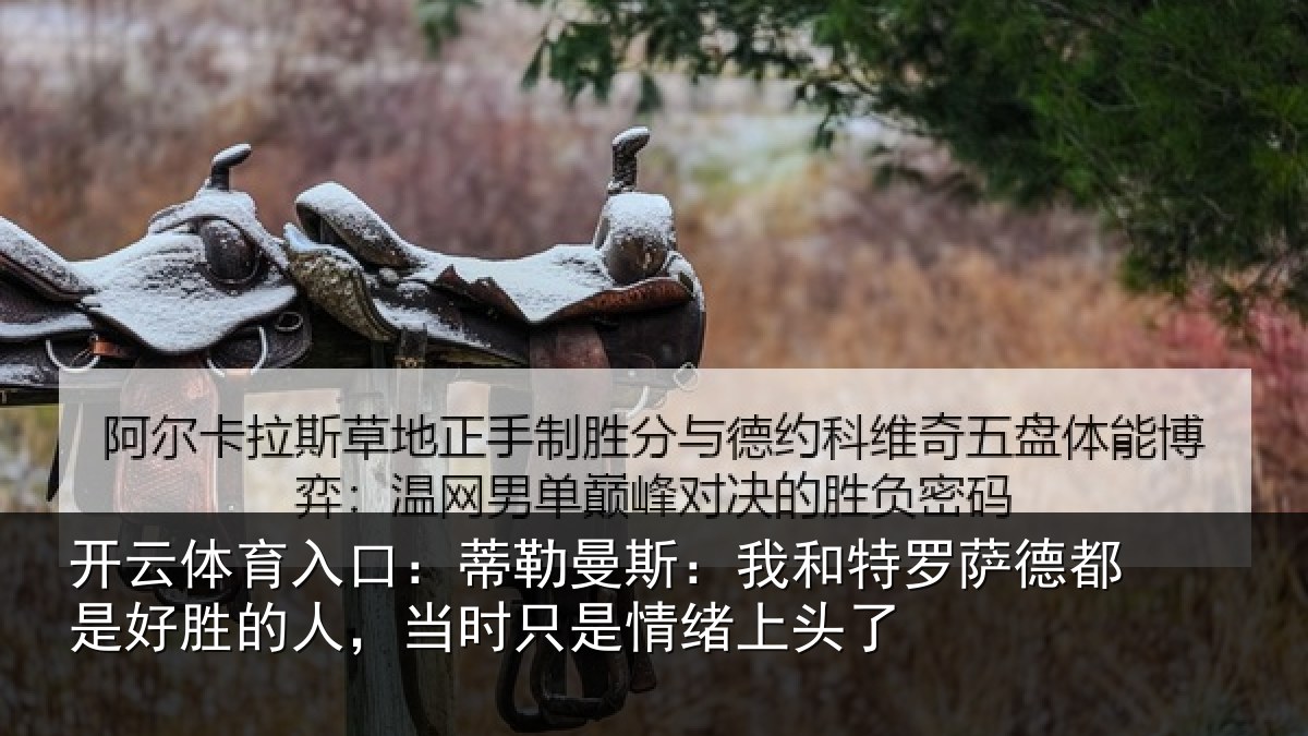 开云体育入口:蒂勒曼斯:我和特罗萨德都是好胜的人,当时只是情绪上头了
