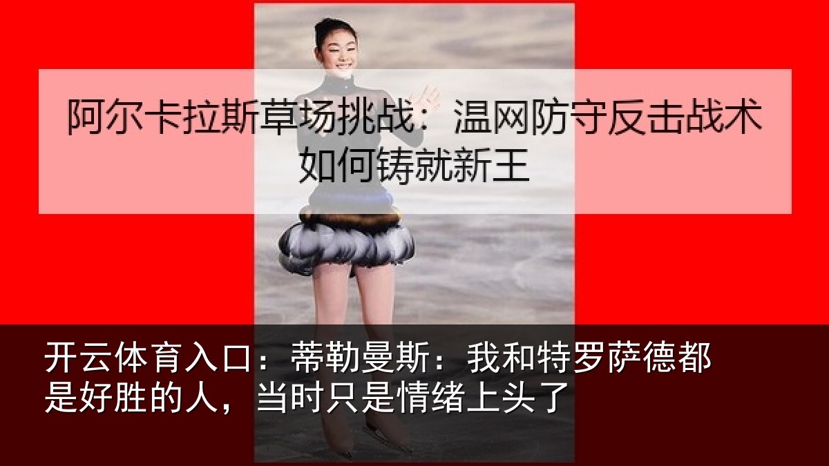开云体育入口：蒂勒曼斯：我和特罗萨德都是好胜的人，当时只是情绪上头了