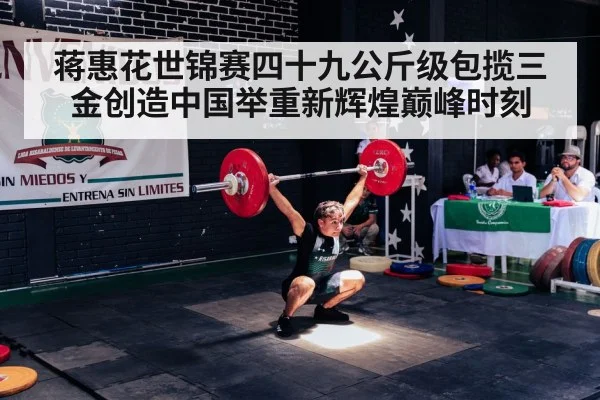 蒋惠花世锦赛四十九公斤级包揽三金创造中国举重新辉煌巅峰时刻