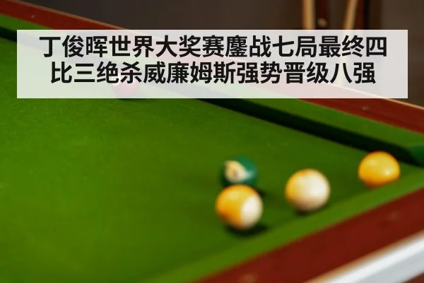 丁俊晖世界大奖赛鏖战七局最终四比三绝杀威廉姆斯强势晋级八强