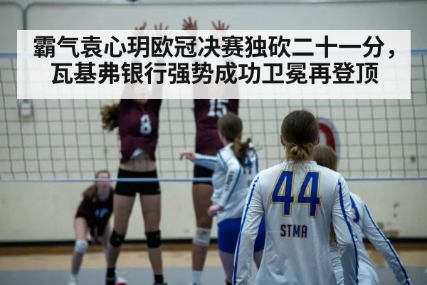 霸气袁心玥欧冠决赛独砍二十一分，瓦基弗银行强势成功卫冕再登顶