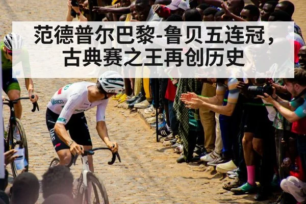 范德普尔巴黎-鲁贝五连冠，古典赛之王再创历史
