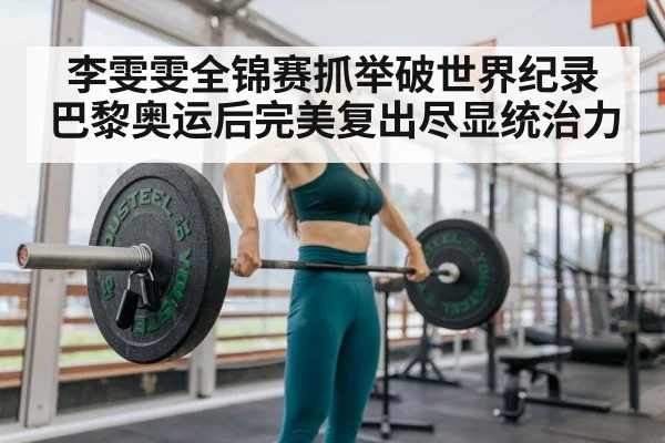 李雯雯全锦赛抓举破世界纪录巴黎奥运后完美复出尽显统治力