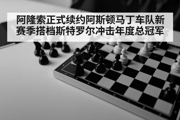 阿隆索正式续约阿斯顿马丁车队新赛季搭档斯特罗尔冲击年度总冠军
