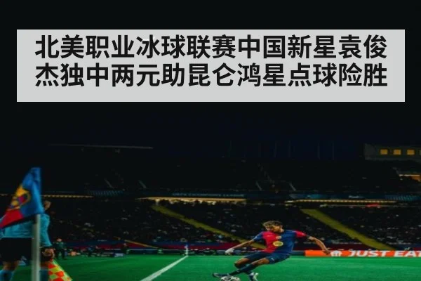 北美职业冰球联赛中国新星袁俊杰独中两元助昆仑鸿星点球险胜